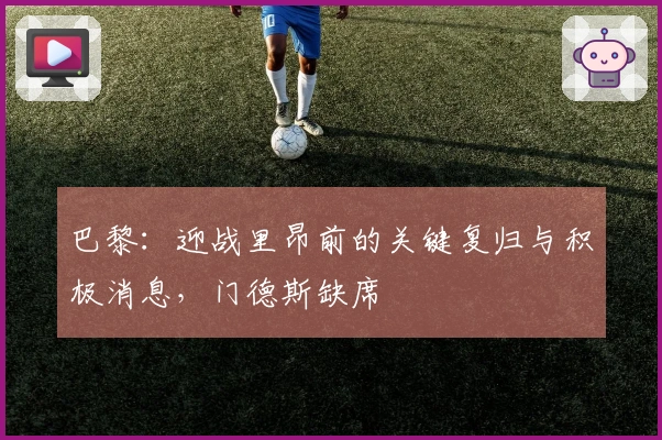 巴黎：迎战里昂前的关键复归与积极消息，门德斯缺席