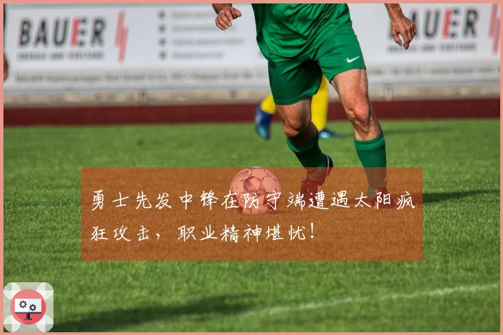 勇士先发中锋在防守端遭遇太阳疯狂攻击，职业精神堪忧！