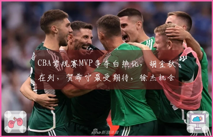 CBA常规赛MVP争夺白热化，胡金秋在列，贺希宁最受期待，徐杰机会渺茫