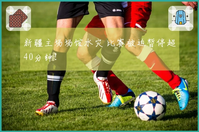 新疆主场场馆水灾 比赛被迫暂停超40分钟！