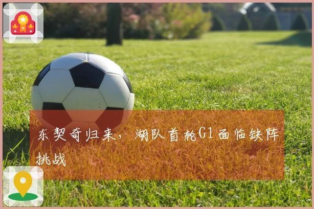 东契奇归来，湖队首轮G1面临缺阵挑战