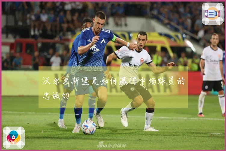 沃尔夫斯堡是如何赢得中场球员的忠诚的