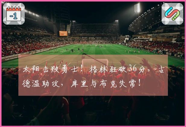 太阳击败勇士！格林狂砍36分，古德温助攻，库里与布克失常！