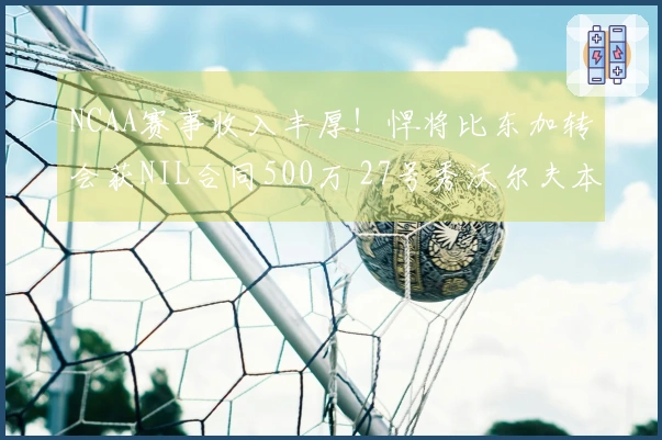 NCAA赛事收入丰厚！悍将比东加转会获NIL合同500万 27号秀沃尔夫本赛季280万