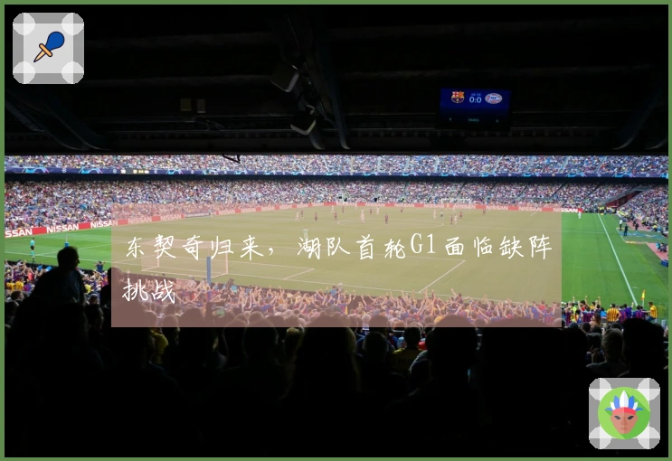 东契奇归来，湖队首轮G1面临缺阵挑战