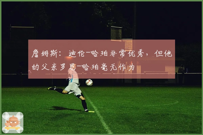 詹姆斯：迪伦-哈珀非常优秀，但他的父亲罗恩-哈珀毫无作为