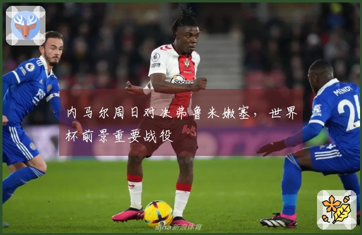 内马尔周日对决弗鲁米嫩塞，世界杯前景重要战役