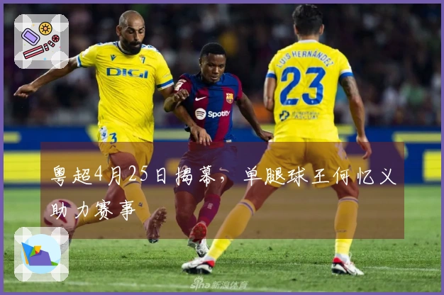 粤超4月25日揭幕，单腿球王何忆义助力赛事