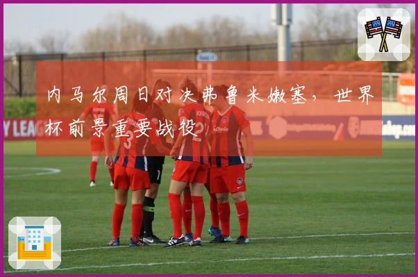 内马尔周日对决弗鲁米嫩塞，世界杯前景重要战役