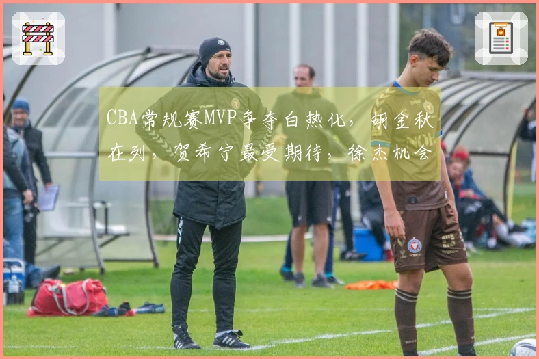 CBA常规赛MVP争夺白热化，胡金秋在列，贺希宁最受期待，徐杰机会渺茫